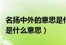 名揚(yáng)中外的意思是什么視頻（名揚(yáng)中外的意思是什么意思）