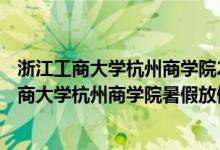 浙江工商大學(xué)杭州商學(xué)院2021 年放寒假時間（2022浙江工商大學(xué)杭州商學(xué)院暑假放假時間）