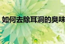如何去除耳洞的臭味(如何去除耳洞的臭味)