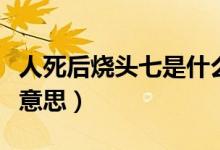人死后燒頭七是什么意思（人死燒五七是什么意思）