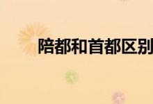 陪都和首都區(qū)別（陪都是哪個(gè)城市）