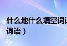 什么地什么填空詞語(yǔ)100個(gè)（什么地什么填空詞語(yǔ)）