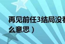 再見前任3結(jié)局沒看懂(再見前任3結(jié)局是什么意思)