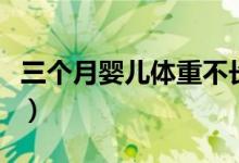 三個月嬰兒體重不長（三個月嬰兒體重是多少）