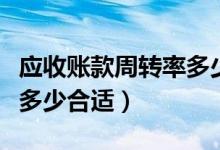 應(yīng)收賬款周轉(zhuǎn)率多少是合理（應(yīng)收賬款周轉(zhuǎn)率多少合適）