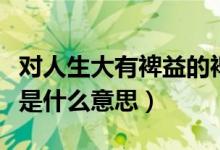 對人生大有裨益的裨益是什么意思(有所裨益是什么意思)