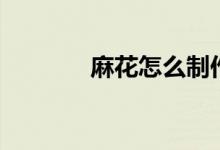 麻花怎么制作（麻花怎么搓）