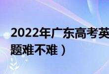 2022年廣東高考英語（2022廣東高考英語試題難不難）