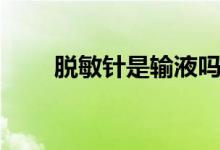 脫敏針是輸液嗎（脫敏針是什么藥）