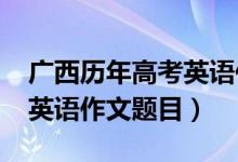 廣西歷年高考英語作文題目（2022廣西高考英語作文題目）