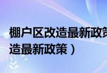 棚戶區(qū)改造最新政策西安瓦窯小區(qū)（棚戶區(qū)改造最新政策）