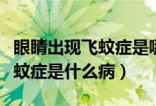 眼睛出現(xiàn)飛蚊癥是哪里出現(xiàn)問題（眼睛出現(xiàn)飛蚊癥是什么?。?class=