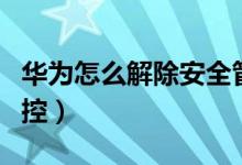 華為怎么解除安全管控（華為怎么解除安全管控）