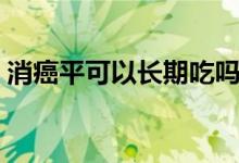 消癌平可以長期吃嗎（消癌平可以長期用嗎）