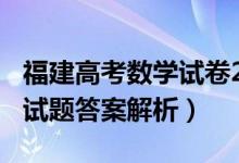 福建高考數(shù)學(xué)試卷2021（2022福建高考數(shù)學(xué)試題答案解析）