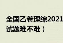 全國乙卷理綜2021難嗎（2022全國乙卷理綜試題難不難）