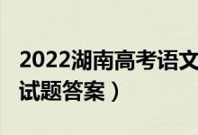 2022湖南高考語文試卷（2022湖南高考語文試題答案）