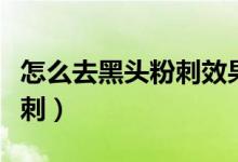 怎么去黑頭粉刺效果最快最好（怎么去黑頭粉刺）