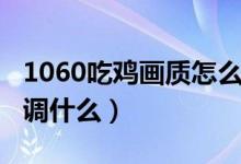 1060吃雞畫質(zhì)怎么調(diào)最合適（1060吃雞畫質(zhì)調(diào)什么）