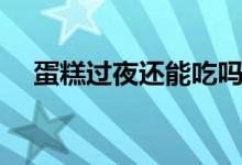 蛋糕過(guò)夜還能吃嗎（蛋糕過(guò)夜還能吃嗎）