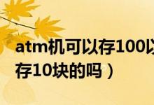 atm機(jī)可以存100以下的面值嗎（atm機(jī)可以存10塊的嗎）