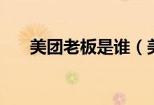 美團(tuán)老板是誰（美團(tuán)老板是誰創(chuàng)辦的）