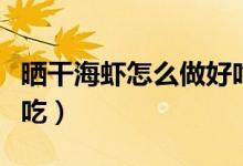曬干海蝦怎么做好吃（曬干的大對(duì)蝦怎么做好吃）
