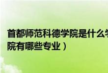 首都師范科德學(xué)院是什么學(xué)校（2022年首都師范大學(xué)科德學(xué)院有哪些專(zhuān)業(yè)）