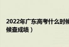 2022年廣東高考什么時(shí)候出成績(jī)（2022年廣東高考什么時(shí)候查成績(jī)）