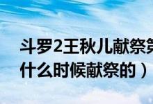 斗羅2王秋兒獻(xiàn)祭第幾章（斗羅大陸2王秋兒什么時(shí)候獻(xiàn)祭的）