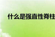 什么是強(qiáng)直性脊柱炎癥狀（什么是強(qiáng)直）
