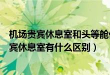 機場貴賓休息室和頭等艙休息室有區(qū)別嗎（機場休息室和貴賓休息室有什么區(qū)別）