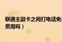 聯(lián)通主副卡之間打電話(huà)免費(fèi)嗎（聯(lián)通主副卡省內(nèi)互撥打產(chǎn)生費(fèi)用嗎）