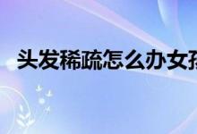 頭發(fā)稀疏怎么辦女孩（頭發(fā)稀疏怎么回事）