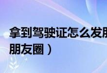 拿到駕駛證怎么發(fā)朋友圈（拿到駕駛證怎么發(fā)朋友圈）