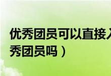 優(yōu)秀團(tuán)員可以直接入黨嗎（大學(xué)入黨必須是優(yōu)秀團(tuán)員嗎）