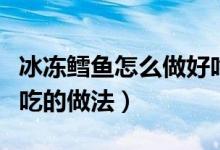 冰凍鱈魚怎么做好吃（冷凍的鱈魚塊有什么好吃的做法）