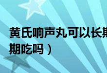 黃氏響聲丸可以長期吃嗎（黃氏響聲丸可以長期吃嗎）