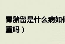 胃潴留是什么病如何治療（胃潴留是什么病嚴重嗎）