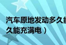 汽車原地發(fā)動多久能充滿電（汽車原地發(fā)動多久能充滿電）