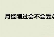 月經(jīng)剛過(guò)會(huì)不會(huì)受孕（月經(jīng)剛過(guò)會(huì)懷孕嗎）