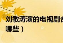 劉敏濤演的電視劇合集(劉敏濤演的電視劇有哪些)