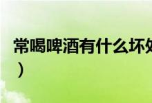 常喝啤酒有什么壞處嗎（常喝啤酒有什么好處）