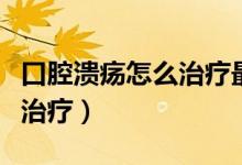 口腔潰瘍怎么治療最好的方法（口腔潰瘍怎么治療）