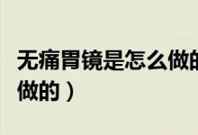 無痛胃鏡是怎么做的多少錢（無痛胃鏡是怎么做的）