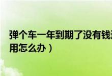 彈個車一年到期了沒有錢還怎么辦（彈個車一年后買不起費用怎么辦）