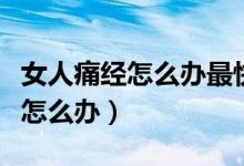 女人痛經(jīng)怎么辦最快最有效的方法（女人痛經(jīng)怎么辦）