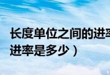 長(zhǎng)度單位之間的進(jìn)率表全部（長(zhǎng)度單位之間的進(jìn)率是多少）