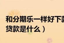 和分期樂(lè)一樣好下款的貸款（跟分期樂(lè)相似的貸款是什么）