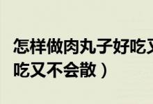 怎樣做肉丸子好吃又嫩視頻（怎樣做肉丸子好吃又不會(huì)散）